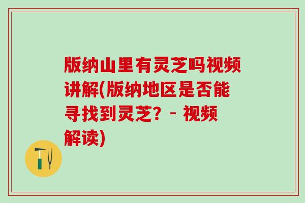 版纳山里有灵芝吗视频讲解(版纳地区是否能寻找到灵芝？- 视频解读)