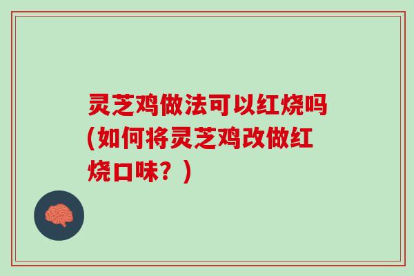 灵芝鸡做法可以红烧吗(如何将灵芝鸡改做红烧口味？)