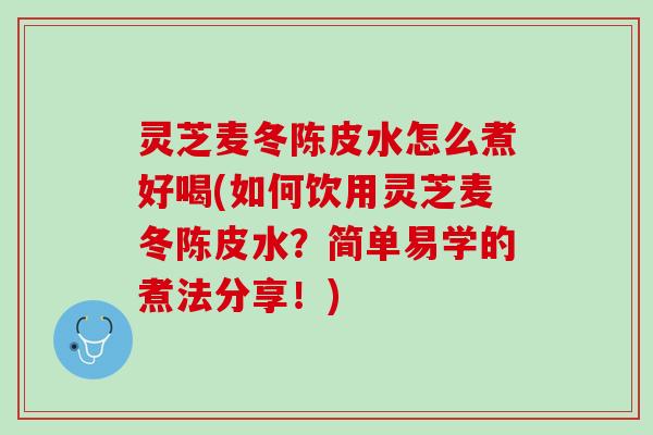 灵芝麦冬陈皮水怎么煮好喝(如何饮用灵芝麦冬陈皮水?简单易学的煮法分享!) 灵芝麦冬陈皮水怎么煮好喝(如何饮用灵芝麦冬陈皮水?简单易学的煮法分享!)