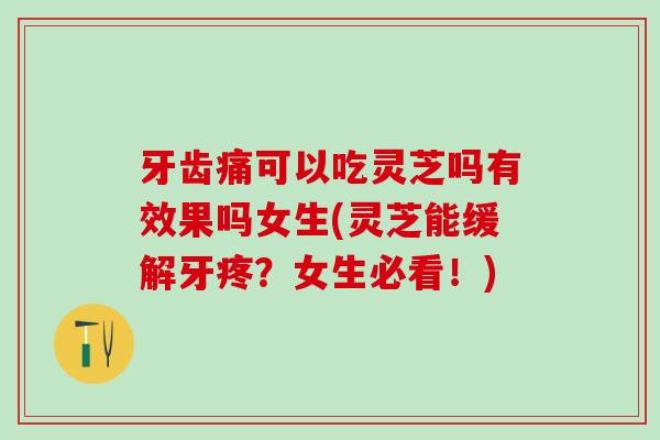 牙齿痛可以吃灵芝吗有效果吗女生(灵芝能缓解牙疼？女生必看！)