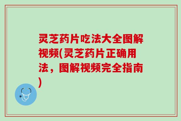 灵芝药片吃法大全图解视频(灵芝药片正确用法,图解视频完全指南) 灵芝药片吃法大全图解视频(灵芝药片正确用法,图解视频完全指南)