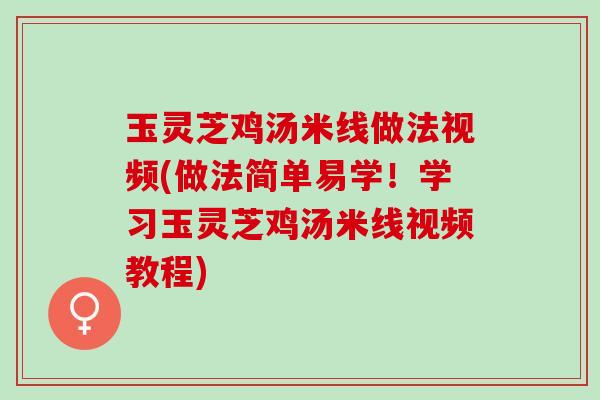 玉灵芝鸡汤米线做法视频(做法简单易学！学习玉灵芝鸡汤米线视频教程)