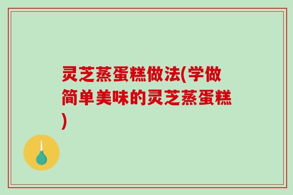 灵芝蒸蛋糕做法(学做简单美味的灵芝蒸蛋糕)