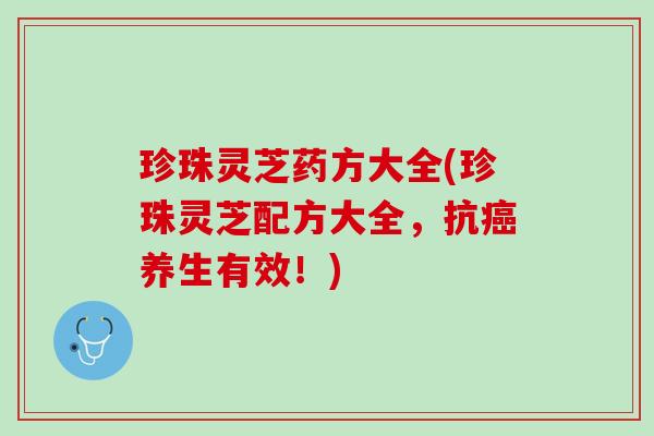 珍珠灵芝药方大全(珍珠灵芝配方大全，抗养生有效！)