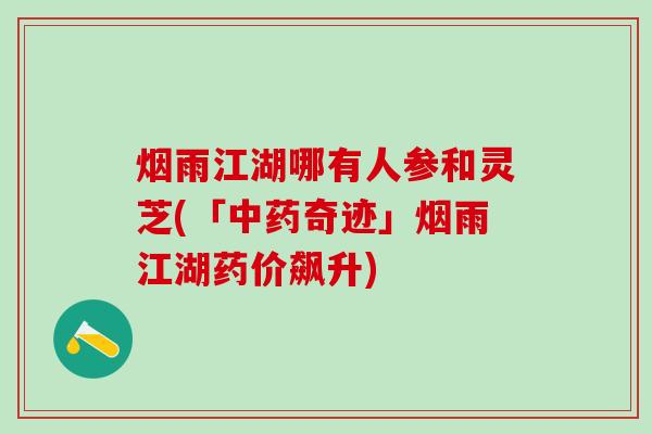 烟雨江湖哪有人参和灵芝(「中药奇迹」烟雨江湖药价飙升)
