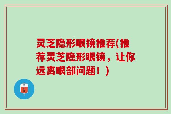 灵芝隐形眼镜推荐(推荐灵芝隐形眼镜,让你远离眼部问题!) 灵芝隐形眼镜推荐(推荐灵芝隐形眼镜,让你远离眼部问题!)