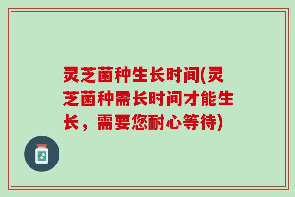 灵芝菌种生长时间(灵芝菌种需长时间才能生长，需要您耐心等待)