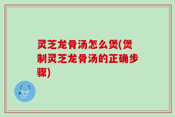 灵芝龙骨汤怎么煲(煲制灵芝龙骨汤的正确步骤) 灵芝龙骨汤怎么煲(煲制灵芝龙骨汤的正确步骤)