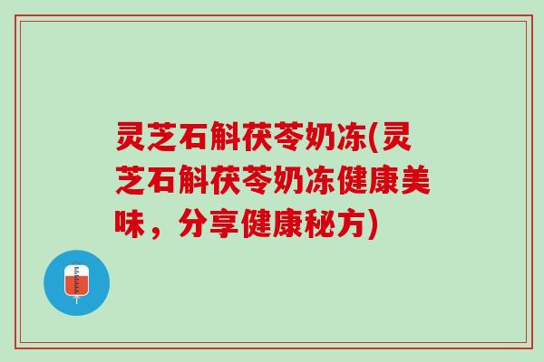 灵芝石斛茯苓奶冻(灵芝石斛茯苓奶冻健康美味，分享健康秘方)