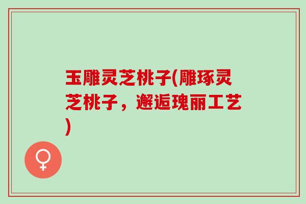玉雕灵芝桃子(雕琢灵芝桃子，邂逅瑰丽工艺)