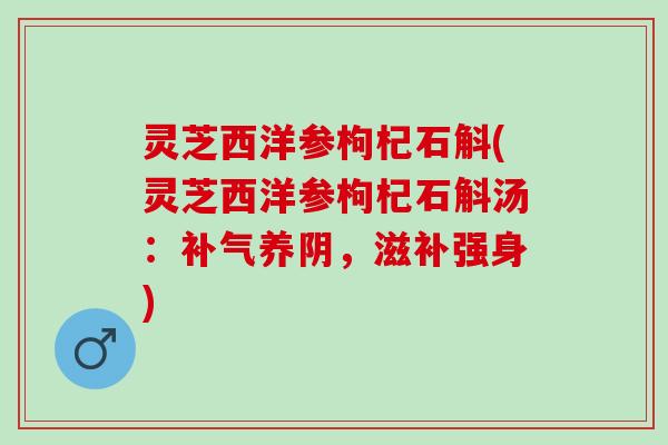 灵芝西洋参枸杞石斛(灵芝西洋参枸杞石斛汤：补气养阴，滋补强身)