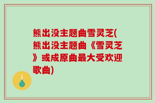 熊出没主题曲雪灵芝(熊出没主题曲《雪灵芝》或成原曲最大受欢迎歌曲)