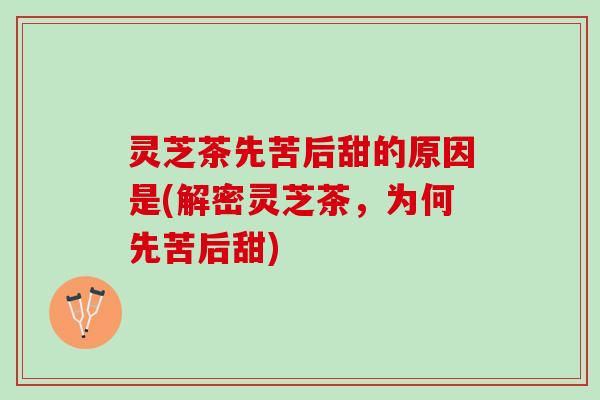 灵芝茶先苦后甜的原因是(解密灵芝茶，为何先苦后甜)