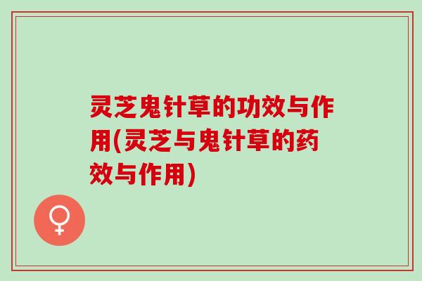 灵芝鬼针草的功效与作用(灵芝与鬼针草的与作用) 灵芝鬼针草的功效与作用(灵芝与鬼针草的与作用)