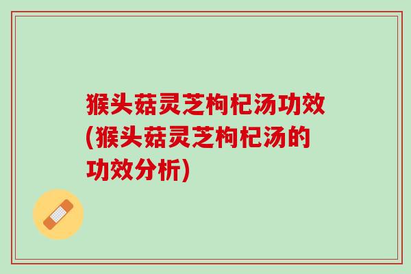 猴头菇灵芝枸杞汤功效(猴头菇灵芝枸杞汤的功效分析)