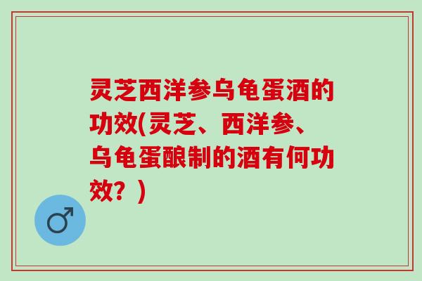 灵芝西洋参乌龟蛋酒的功效(灵芝、西洋参、乌龟蛋酿制的酒有何功效？)