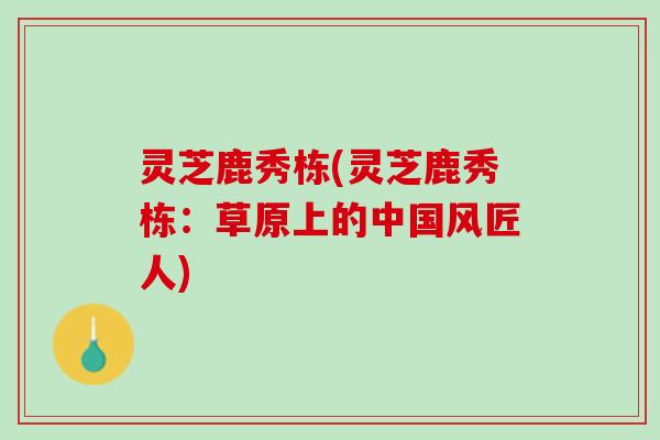灵芝鹿秀栋(灵芝鹿秀栋：草原上的中国风匠人)