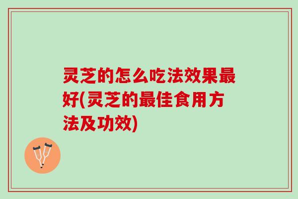 灵芝的怎么吃法效果最好(灵芝的最佳食用方法及功效)