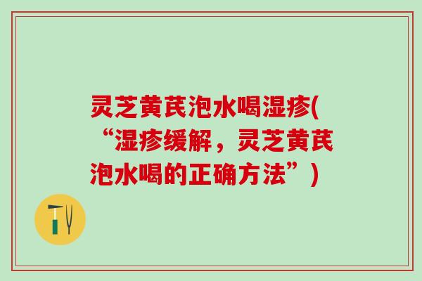 灵芝黄芪泡水喝湿疹(“湿疹缓解，灵芝黄芪泡水喝的正确方法”)