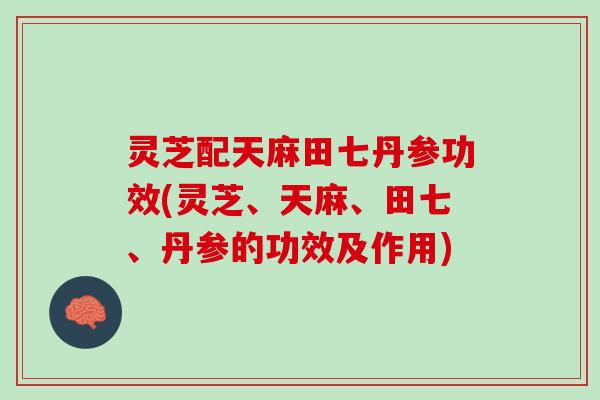 灵芝配天麻田七丹参功效(灵芝、天麻、田七、丹参的功效及作用) 灵芝配天麻田七丹参功效(灵芝、天麻、田七、丹参的功效及作用)