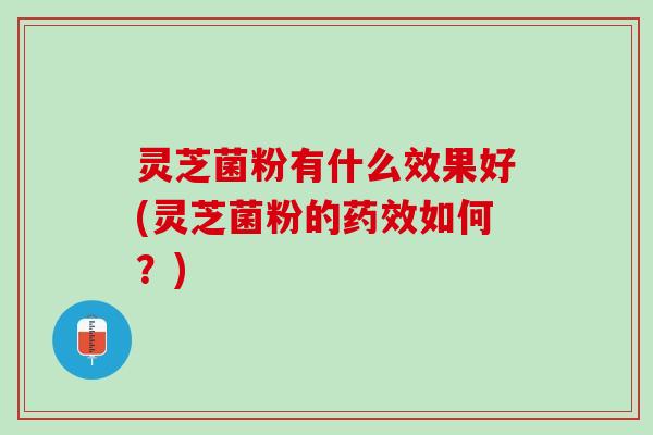 灵芝菌粉有什么效果好(灵芝菌粉的如何?) 灵芝菌粉有什么效果好(灵芝菌粉的如何?)
