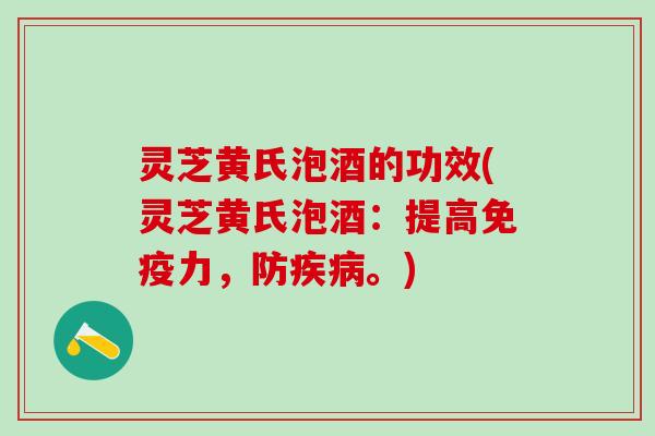 灵芝黄氏泡酒的功效(灵芝黄氏泡酒：提高免疫力，防疾病。)