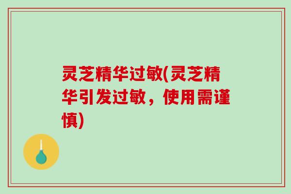 灵芝精华过敏(灵芝精华引发过敏，使用需谨慎)