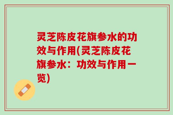 灵芝陈皮花旗参水的功效与作用(灵芝陈皮花旗参水：功效与作用一览)