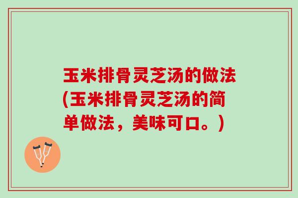 玉米排骨灵芝汤的做法(玉米排骨灵芝汤的简单做法，美味可口。)