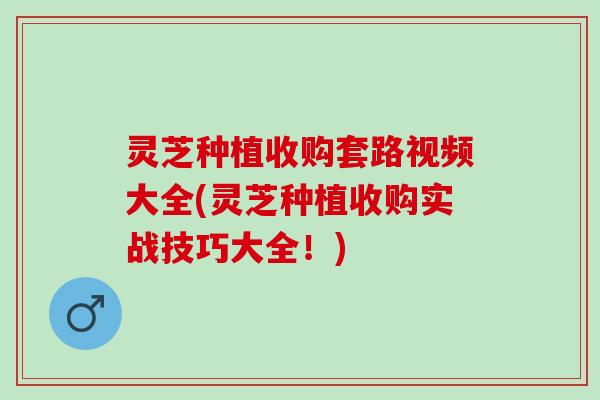 灵芝种植收购套路视频大全(灵芝种植收购实战技巧大全！)
