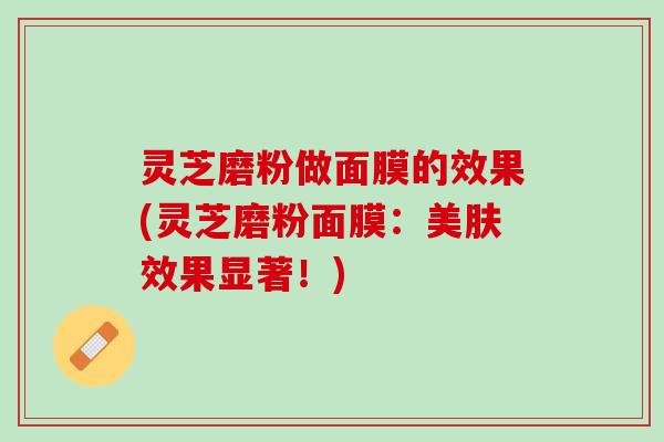 灵芝磨粉做面膜的效果(灵芝磨粉面膜：美肤效果显著！)
