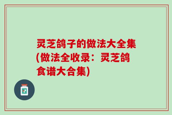 灵芝鸽子的做法大全集(做法全收录：灵芝鸽食谱大合集)