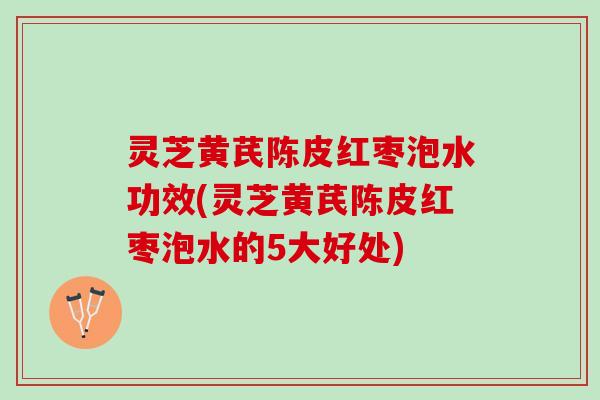 灵芝黄芪陈皮红枣泡水功效(灵芝黄芪陈皮红枣泡水的5大好处) 灵芝黄芪陈皮红枣泡水功效(灵芝黄芪陈皮红枣泡水的5大好处)