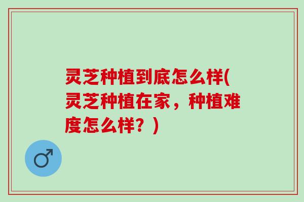 灵芝种植到底怎么样(灵芝种植在家，种植难度怎么样？)
