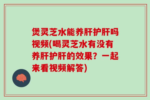 煲灵芝水能养吗视频(喝灵芝水有没有养的效果?一起来看视频解答) 煲灵芝水能养吗视频(喝灵芝水有没有养的效果?一起来看视频解答)