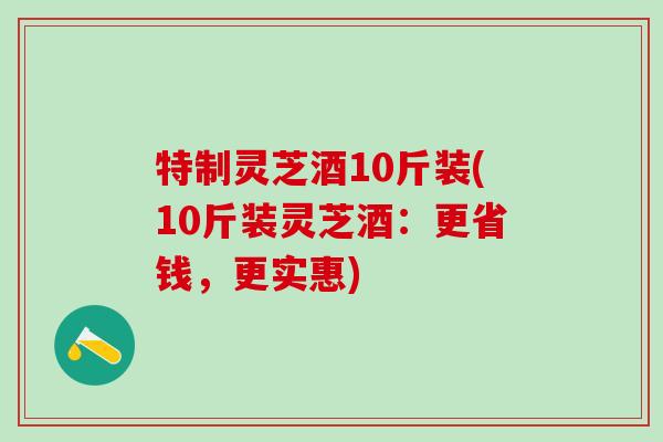 特制灵芝酒10斤装(10斤装灵芝酒:更省钱,更实惠) 特制灵芝酒10斤装(10斤装灵芝酒:更省钱,更实惠)