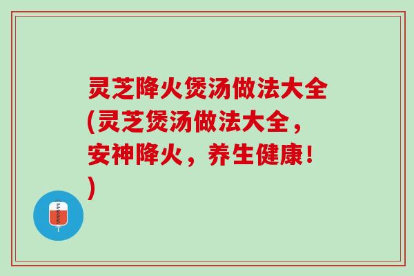 灵芝降火煲汤做法大全(灵芝煲汤做法大全,安神降火,养生健康!) 灵芝降火煲汤做法大全(灵芝煲汤做法大全,安神降火,养生健康!)