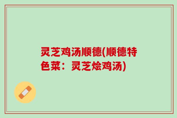灵芝鸡汤顺德(顺德特色菜：灵芝烩鸡汤)