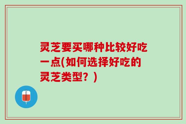 灵芝要买哪种比较好吃一点(如何选择好吃的灵芝类型？)