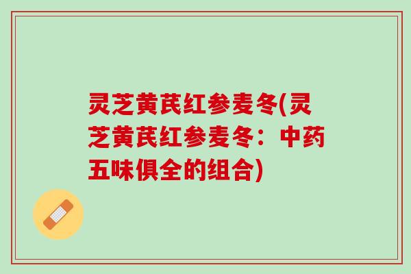 灵芝黄芪红参麦冬(灵芝黄芪红参麦冬:五味俱全的组合) 灵芝黄芪红参麦冬(灵芝黄芪红参麦冬:五味俱全的组合)