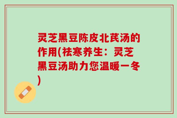 灵芝黑豆陈皮北芪汤的作用(祛寒养生：灵芝黑豆汤助力您温暖一冬)