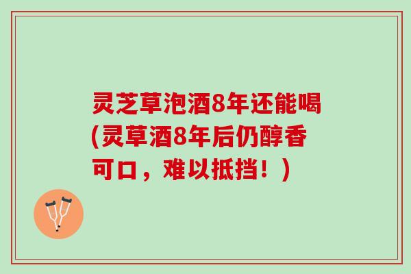 灵芝草泡酒8年还能喝(灵草酒8年后仍醇香可口，难以抵挡！)