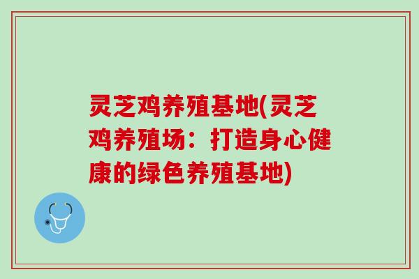 灵芝鸡养殖基地(灵芝鸡养殖场：打造身心健康的绿色养殖基地)