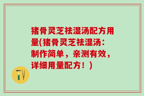 猪骨灵芝祛湿汤配方用量(猪骨灵芝祛湿汤：制作简单，亲测有效，详细用量配方！)