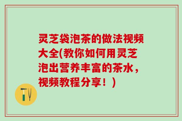 灵芝袋泡茶的做法视频大全(教你如何用灵芝泡出营养丰富的茶水,视频教程分享!) 灵芝袋泡茶的做法视频大全(教你如何用灵芝泡出营养丰富的茶水,视频教程分享!)
