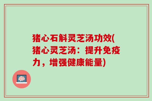 猪心石斛灵芝汤功效(猪心灵芝汤：提升免疫力，增强健康能量)