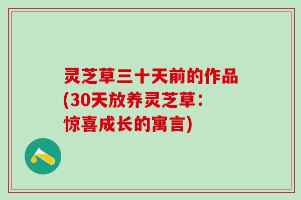 灵芝草三十天前的作品(30天放养灵芝草：惊喜成长的寓言)