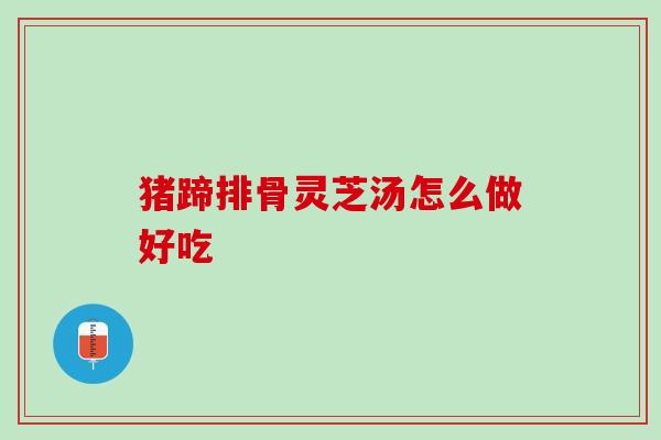 猪蹄排骨灵芝汤怎么做好吃 猪蹄排骨灵芝汤怎么做好吃