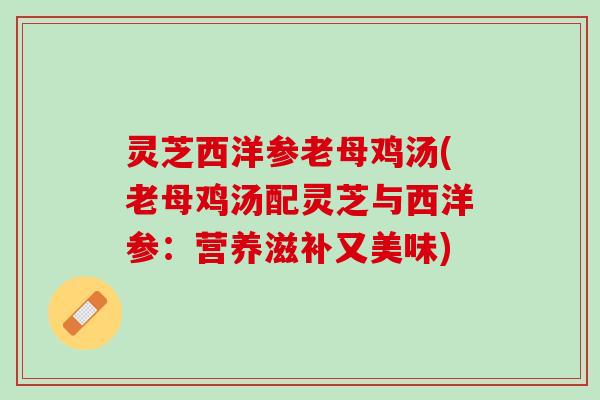 灵芝西洋参老母鸡汤(老母鸡汤配灵芝与西洋参：营养滋补又美味)