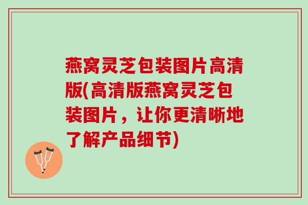 燕窝灵芝包装图片高清版(高清版燕窝灵芝包装图片,让你更清晰地了解产品细节) 燕窝灵芝包装图片高清版(高清版燕窝灵芝包装图片,让你更清晰地了解产品细节)